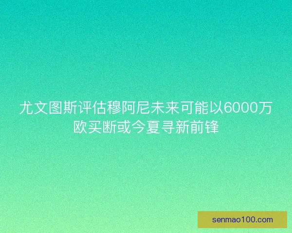 尤文图斯评估穆阿尼未来可能以6000万欧买断或今夏寻新前锋