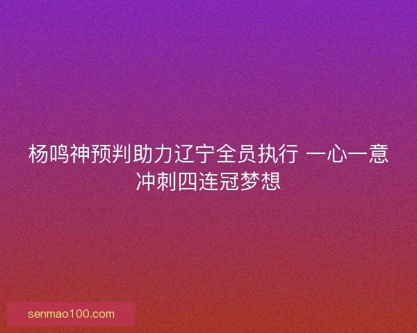 杨鸣神预判助力辽宁全员执行 一心一意冲刺四连冠梦想