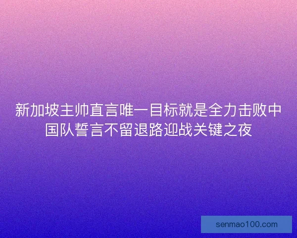 新加坡主帅直言唯一目标就是全力击败中国队誓言不留退路迎战关键之夜