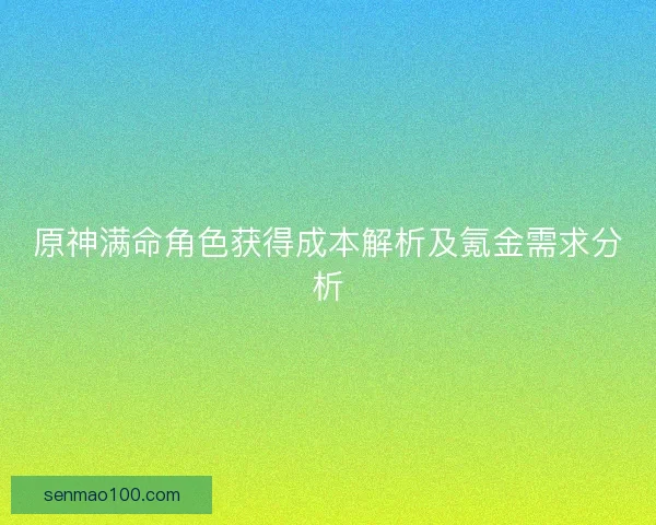 原神满命角色获得成本解析及氪金需求分析