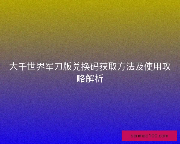 大千世界军刀版兑换码获取方法及使用攻略解析