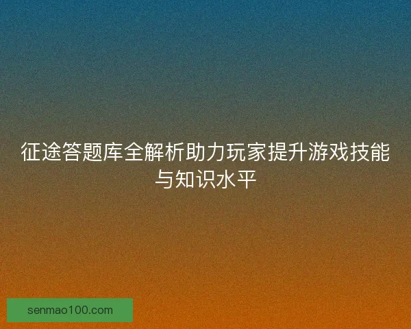 征途答题库全解析助力玩家提升游戏技能与知识水平