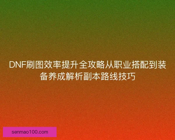 DNF刷图效率提升全攻略从职业搭配到装备养成解析副本路线技巧