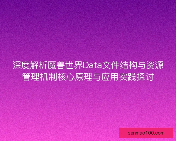 深度解析魔兽世界Data文件结构与资源管理机制核心原理与应用实践探讨