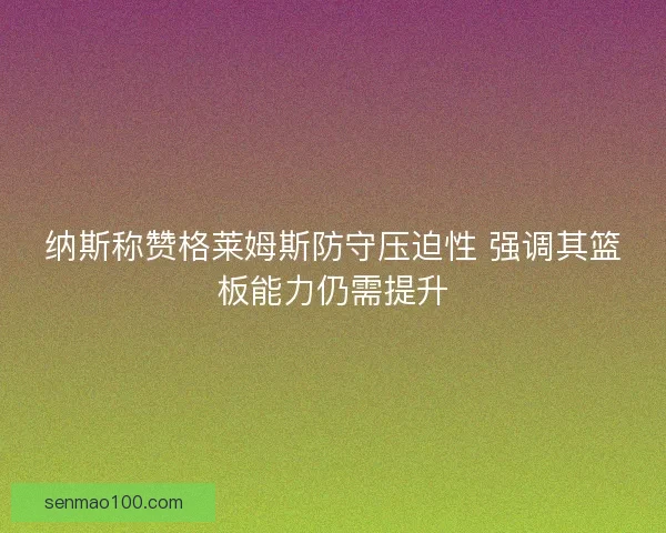纳斯称赞格莱姆斯防守压迫性 强调其篮板能力仍需提升