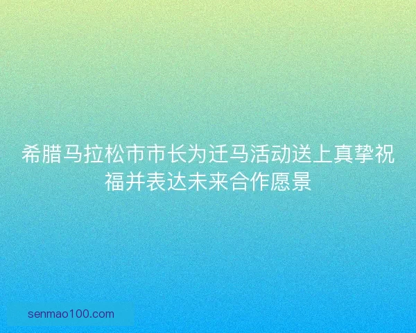 希腊马拉松市市长为迁马活动送上真挚祝福并表达未来合作愿景 希腊马拉松市市长为迁马活动送上真挚祝福并表达未来合作愿景