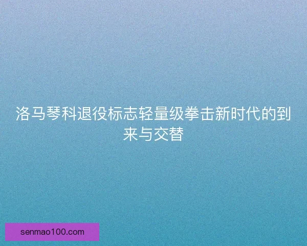洛马琴科退役标志轻量级拳击新时代的到来与交替