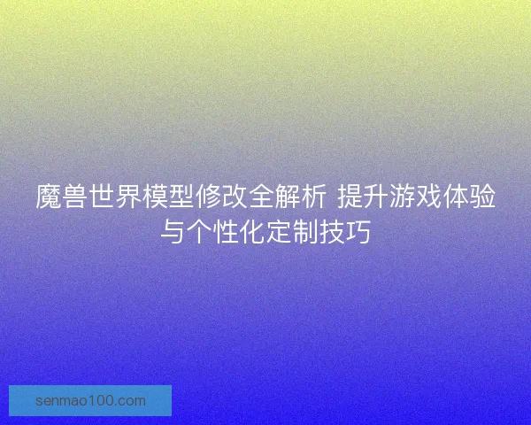 魔兽世界模型修改全解析 提升游戏体验与个性化定制技巧