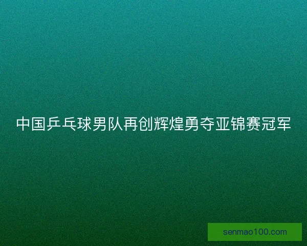 中国乒乓球男队再创辉煌勇夺亚锦赛冠军
