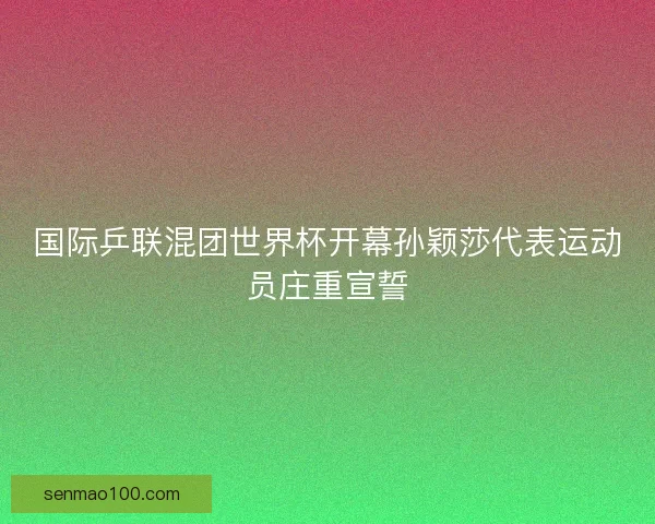 国际乒联混团世界杯开幕孙颖莎代表运动员庄重宣誓