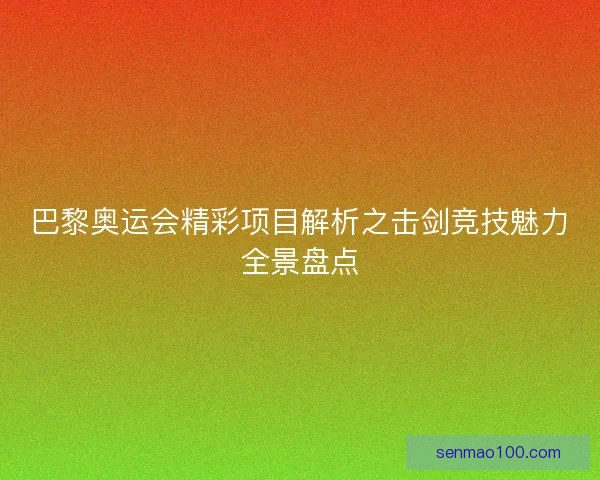 巴黎奥运会精彩项目解析之击剑竞技魅力全景盘点