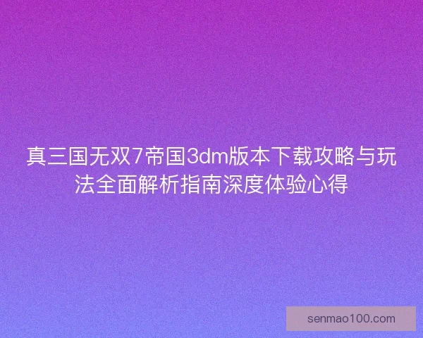真三国无双7帝国3dm版本下载攻略与玩法全面解析指南深度体验心得