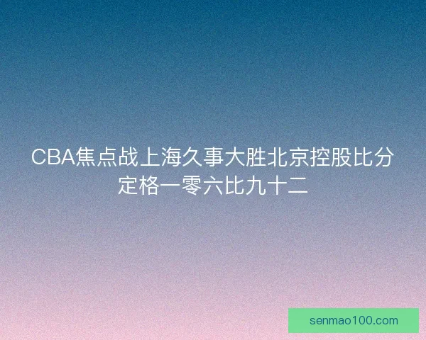 CBA焦点战上海久事大胜北京控股比分定格一零六比九十二