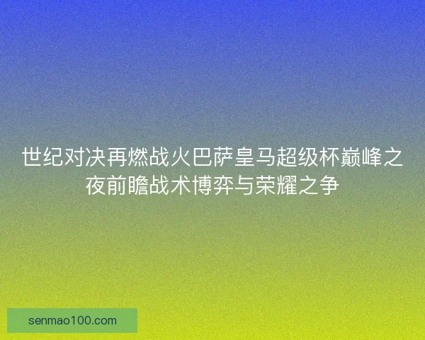 世纪对决再燃战火巴萨皇马超级杯巅峰之夜前瞻战术博弈与荣耀之争