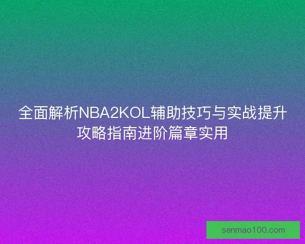 全面解析NBA2KOL辅助技巧与实战提升攻略指南进阶篇章实用