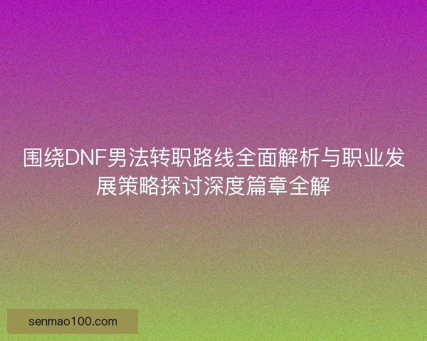 围绕DNF男法转职路线全面解析与职业发展策略探讨深度篇章全解