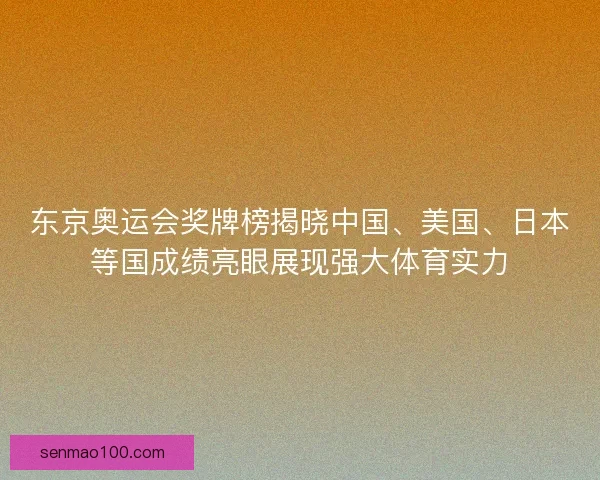 东京奥运会奖牌榜揭晓中国、美国、日本等国成绩亮眼展现强大体育实力