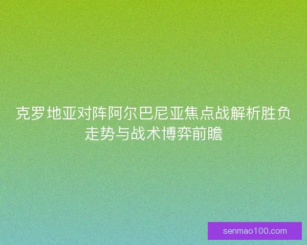 克罗地亚对阵阿尔巴尼亚焦点战解析胜负走势与战术博弈前瞻
