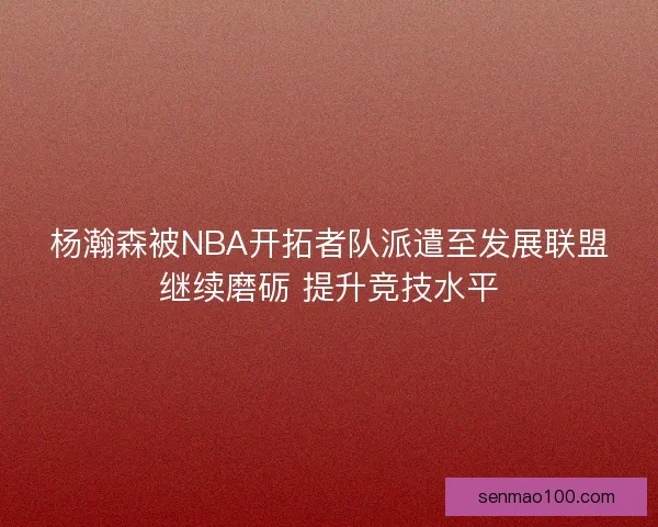 杨瀚森被NBA开拓者队派遣至发展联盟继续磨砺 提升竞技水平
