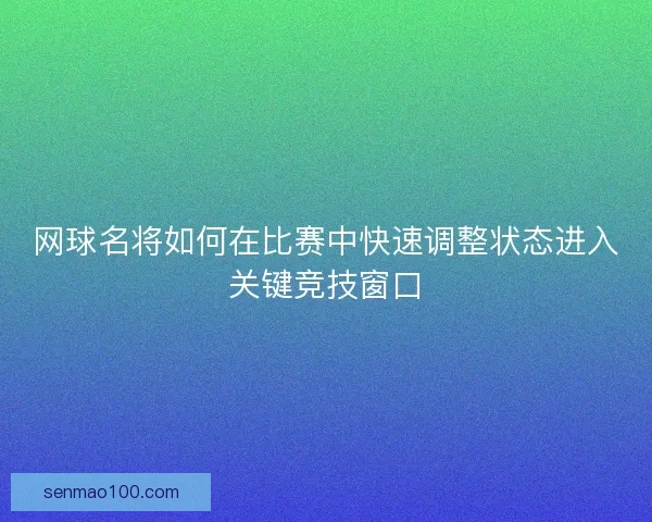 网球名将如何在比赛中快速调整状态进入关键竞技窗口 网球名将如何在比赛中快速调整状态进入关键竞技窗口
