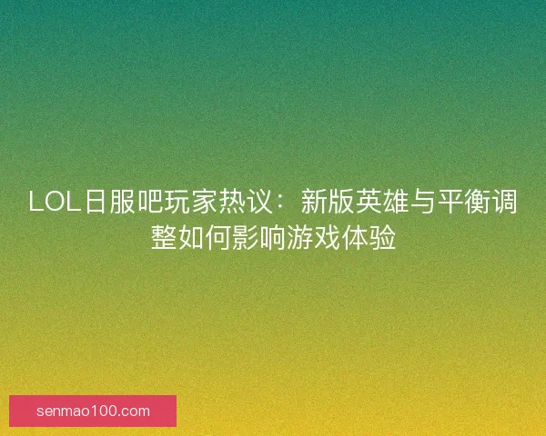 LOL日服吧玩家热议:新版英雄与平衡调整如何影响游戏体验 LOL日服吧玩家热议:新版英雄与平衡调整如何影响游戏体验