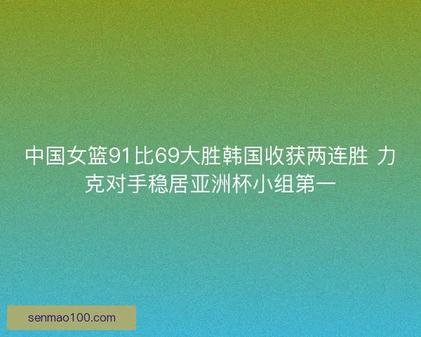 中国女篮91比69大胜韩国收获两连胜 力克对手稳居亚洲杯小组第一