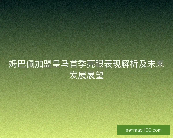 姆巴佩加盟皇马首季亮眼表现解析及未来发展展望