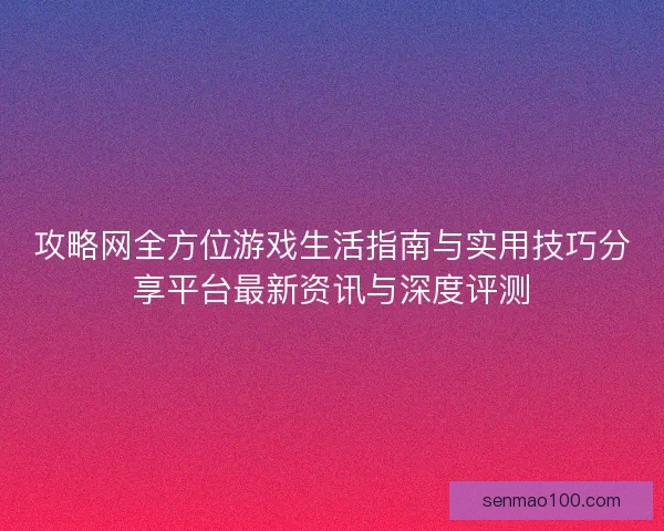 攻略网全方位游戏生活指南与实用技巧分享平台最新资讯与深度评测