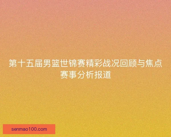 第十五届男篮世锦赛精彩战况回顾与焦点赛事分析报道 第十五届男篮世锦赛精彩战况回顾与焦点赛事分析报道