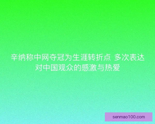 辛纳称中网夺冠为生涯转折点 多次表达对中国观众的感激与热爱
