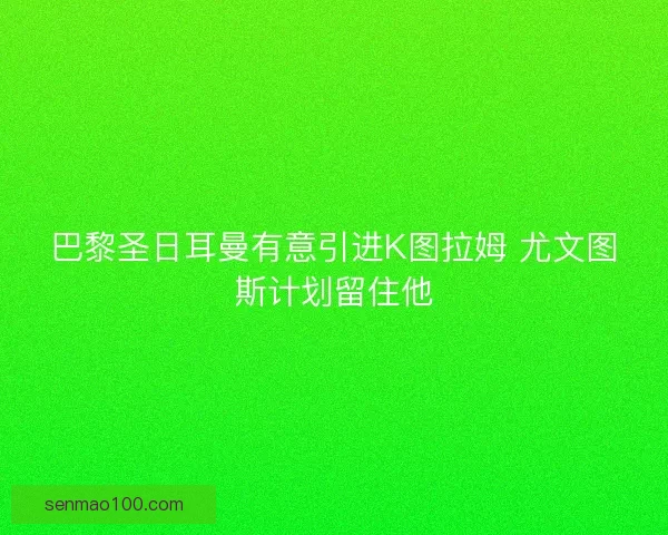 巴黎圣日耳曼有意引进K图拉姆 尤文图斯计划留住他
