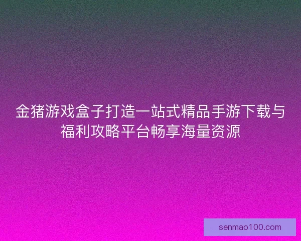 金猪游戏盒子打造一站式精品手游下载与福利攻略平台畅享海量资源