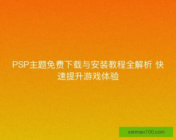 PSP主题免费下载与安装教程全解析 快速提升游戏体验