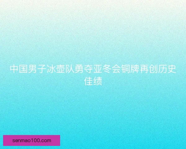 中国男子冰壶队勇夺亚冬会铜牌再创历史佳绩