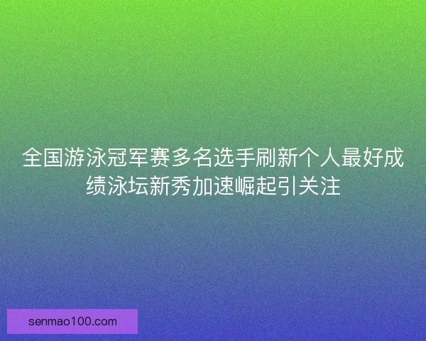 全国游泳冠军赛多名选手刷新个人最好成绩泳坛新秀加速崛起引关注