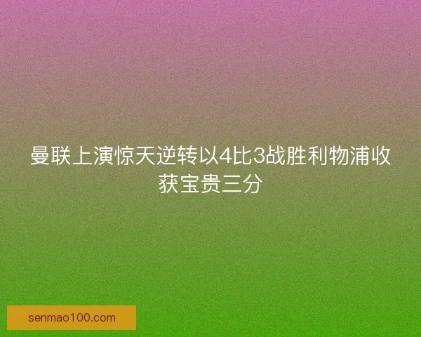 曼联上演惊天逆转以4比3战胜利物浦收获宝贵三分